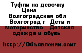 Туфли на девочку › Цена ­ 1 000 - Волгоградская обл., Волгоград г. Дети и материнство » Детская одежда и обувь   